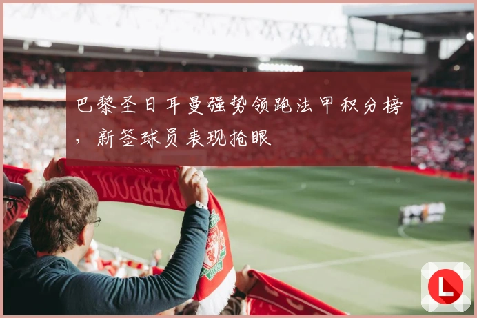 巴黎圣日耳曼强势领跑法甲积分榜，新签球员表现抢眼