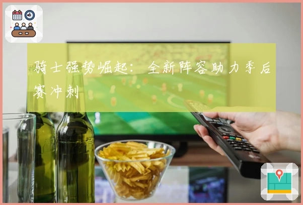 骑士强势崛起：全新阵容助力季后赛冲刺