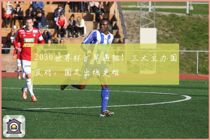 2030世界杯扩军遇阻！三大主办国反对，国足出线更难