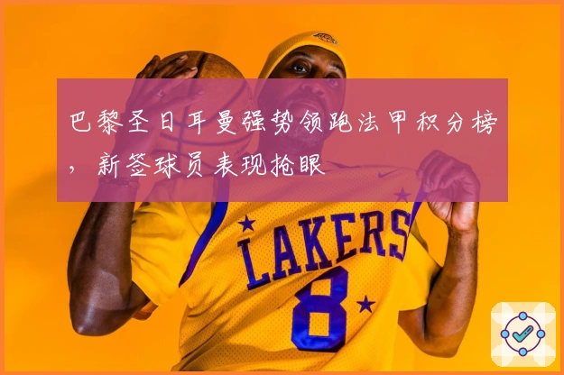 巴黎圣日耳曼强势领跑法甲积分榜，新签球员表现抢眼