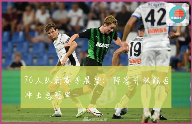 76人队新赛季展望：阵容升级能否冲击总冠军-