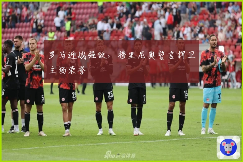 罗马迎战强敌，穆里尼奥誓言捍卫主场荣誉