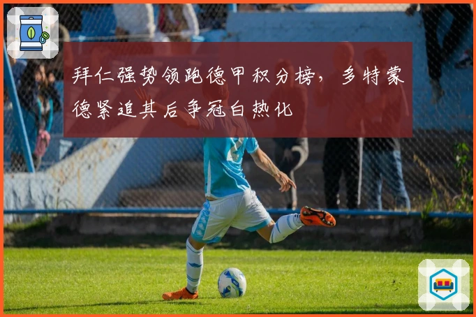 拜仁强势领跑德甲积分榜，多特蒙德紧追其后争冠白热化