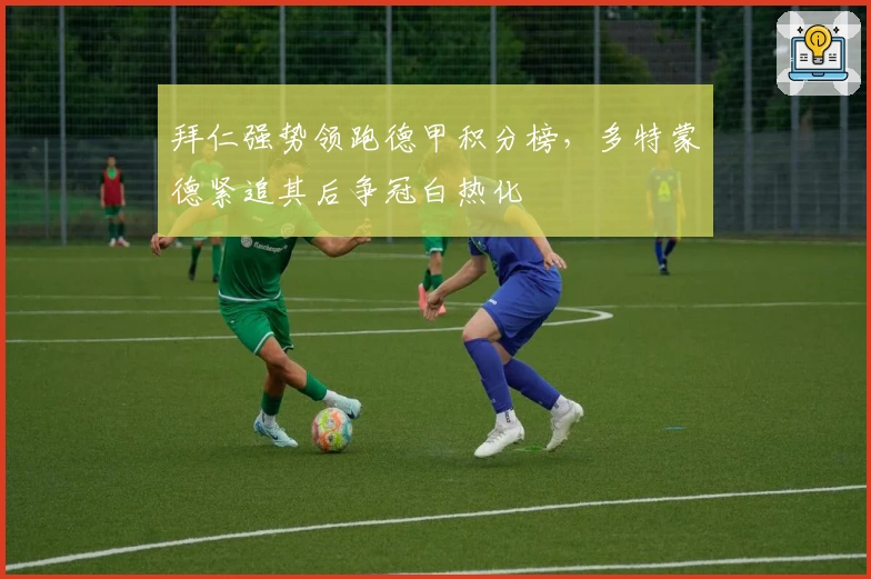 拜仁强势领跑德甲积分榜，多特蒙德紧追其后争冠白热化