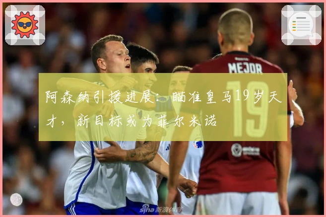 阿森纳引援进展：瞄准皇马19岁天才，新目标或为菲尔米诺