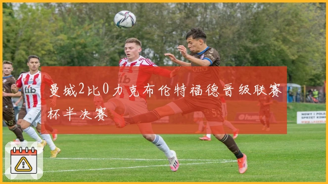 曼城2比0力克布伦特福德晋级联赛杯半决赛