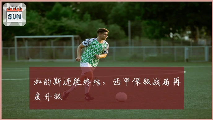 加的斯连胜终结，西甲保级战局再度升级