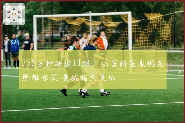 755分钟独造11球！法国新星表现完胜维尔茨 曼城错失良机