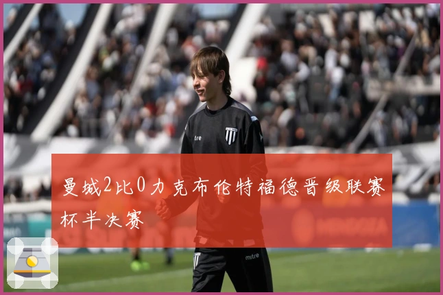 曼城2比0力克布伦特福德晋级联赛杯半决赛