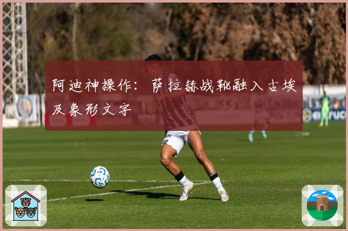 阿迪神操作：萨拉赫战靴融入古埃及象形文字