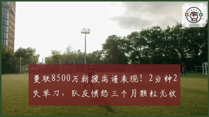 曼联8500万新援离谱表现！2分钟2失单刀，队友愤怒三个月颗粒无收