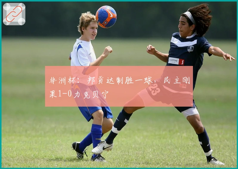 非洲杯：邦贡达制胜一球，民主刚果1-0力克贝宁