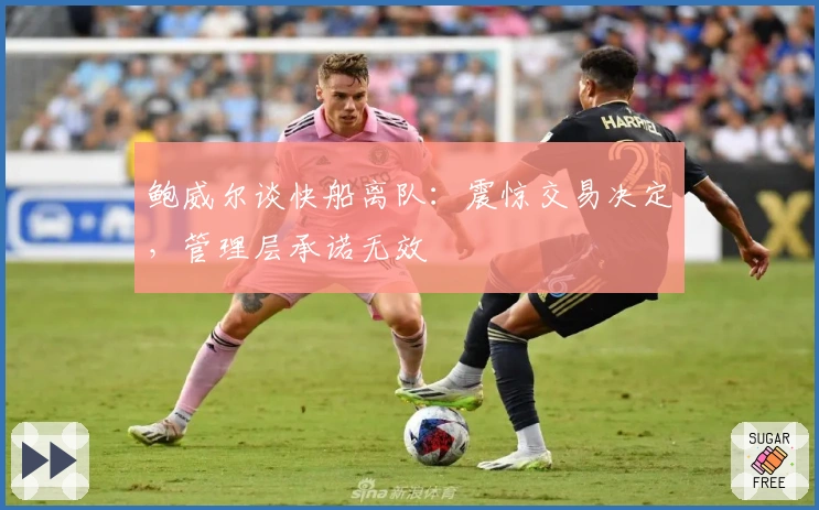 鲍威尔谈快船离队：震惊交易决定，管理层承诺无效