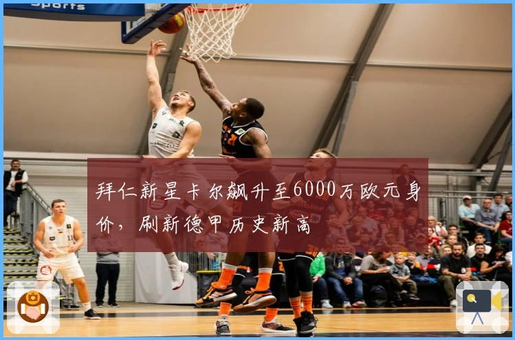 拜仁新星卡尔飙升至6000万欧元身价，刷新德甲历史新高