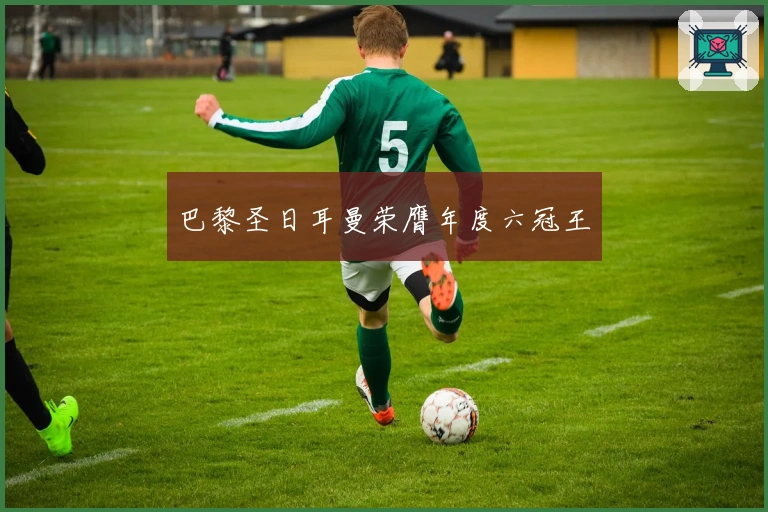 巴黎圣日耳曼荣膺年度六冠王