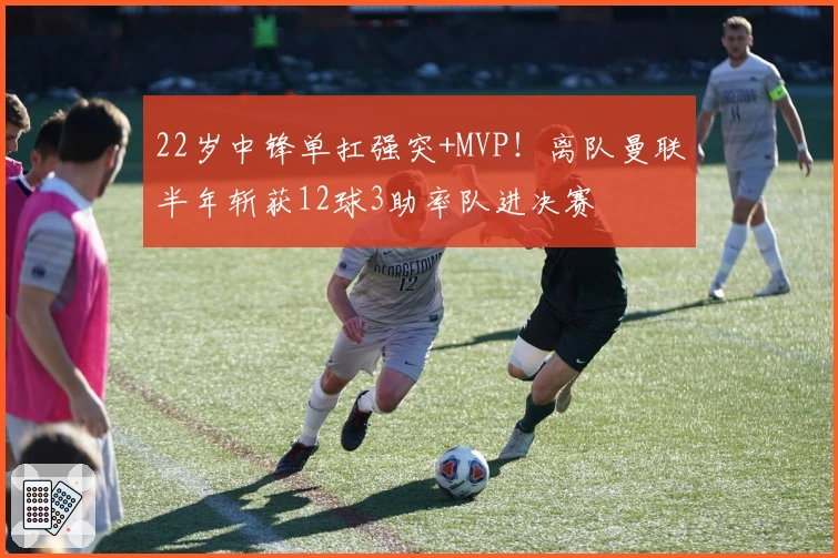 22岁中锋单扛强突+MVP！离队曼联半年斩获12球3助率队进决赛