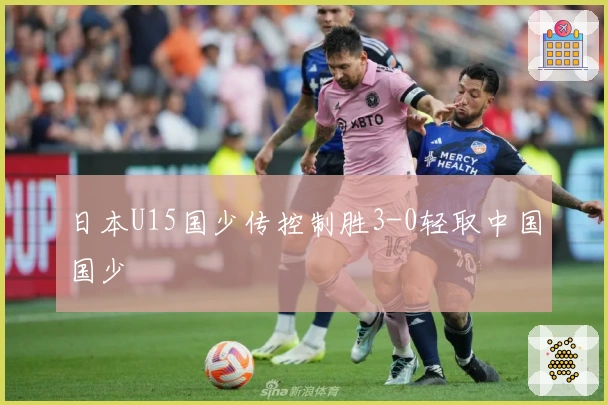日本U15国少传控制胜3-0轻取中国国少
