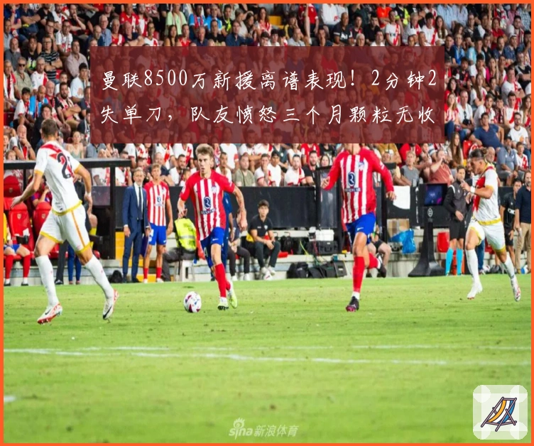 曼联8500万新援离谱表现！2分钟2失单刀，队友愤怒三个月颗粒无收