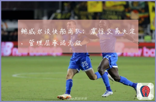 鲍威尔谈快船离队：震惊交易决定，管理层承诺无效